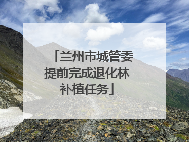 兰州市城管委提前完成退化林补植任务